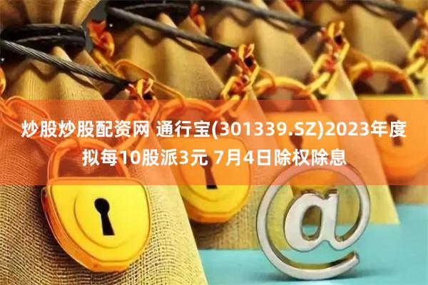 炒股炒股配资网 通行宝(301339.SZ)2023年度拟每10股派3元 7月4日除权除息