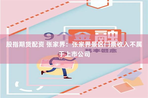 股指期货配资 张家界：张家界景区门票收入不属于上市公司