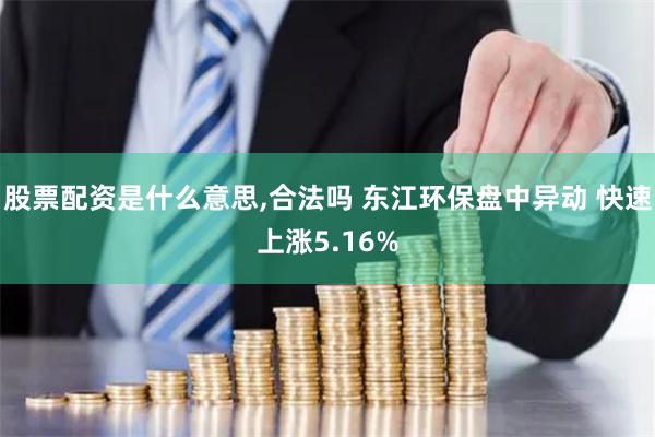 股票配资是什么意思,合法吗 东江环保盘中异动 快速上涨5.16%