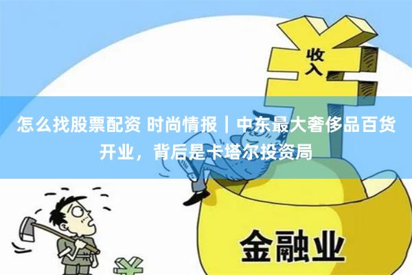 怎么找股票配资 时尚情报｜中东最大奢侈品百货开业，背后是卡塔尔投资局