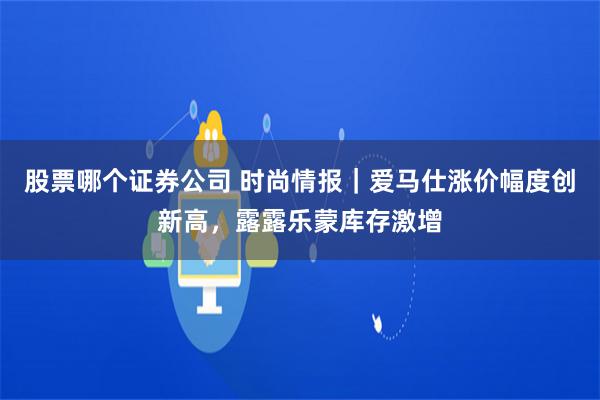 股票哪个证券公司 时尚情报｜爱马仕涨价幅度创新高，露露乐蒙库存激增