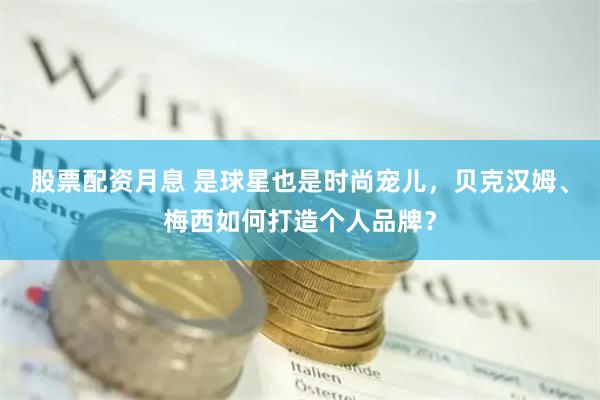 股票配资月息 是球星也是时尚宠儿,贝克汉姆、梅西如何打造个人品牌?