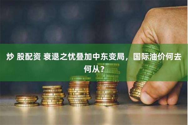 炒 股配资 衰退之忧叠加中东变局,国际油价何去何从?