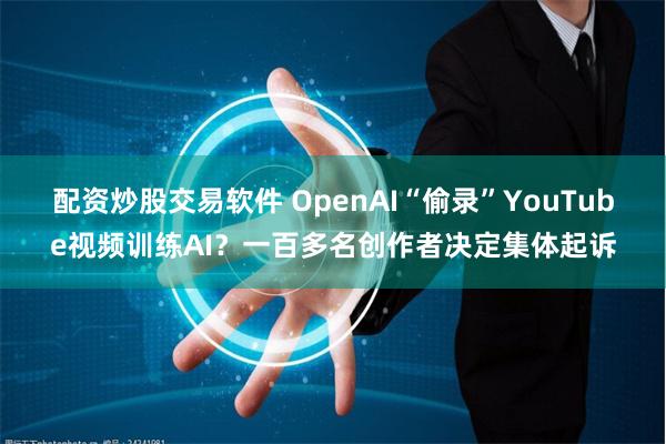 配资炒股交易软件 OpenAI“偷录”YouTube视频训练AI？一百多名创作者决定集体起诉