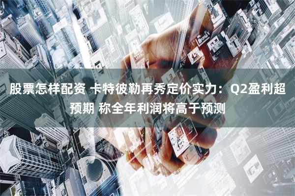 股票怎样配资 卡特彼勒再秀定价实力:Q2盈利超预期 称全年利润将高于预测