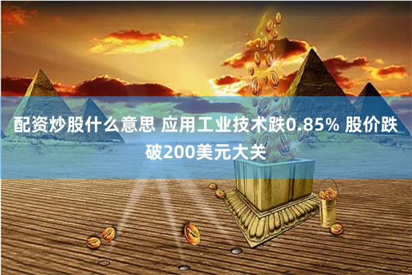 配资炒股什么意思 应用工业技术跌0.85% 股价跌破200美元大关