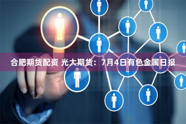 合肥期货配资 光大期货:7月4日有色金属日报