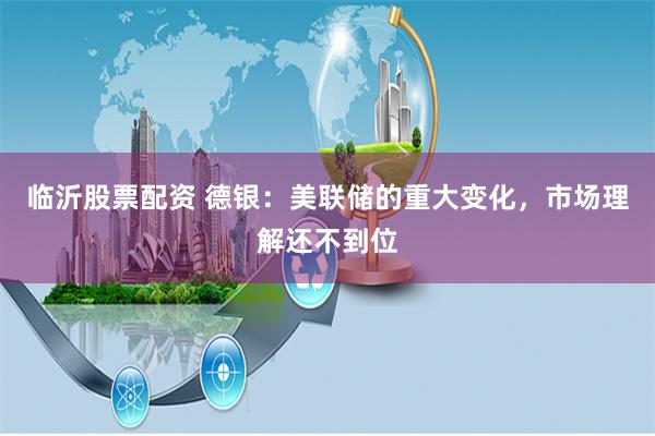 临沂股票配资 德银:美联储的重大变化,市场理解还不到位