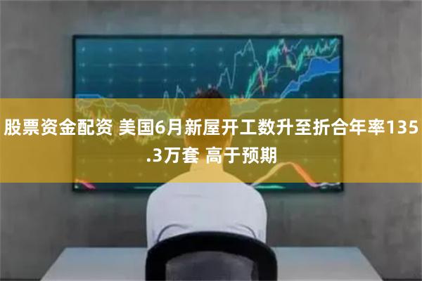 股票资金配资 美国6月新屋开工数升至折合年率135.3万套 高于预期
