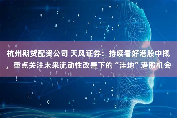 杭州期货配资公司 天风证券:持续看好港股中概,重点关注未来流动性改善下的“洼地”港股机会