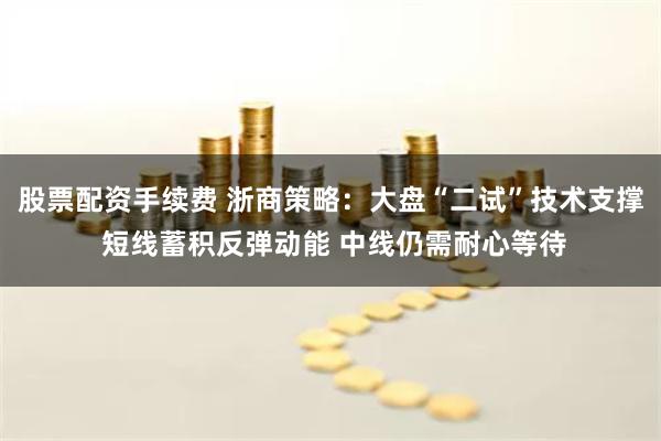 股票配资手续费 浙商策略:大盘“二试”技术支撑 短线蓄积反弹动能 中线仍需耐心等待