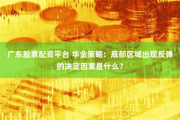 广东股票配资平台 华金策略:底部区域出现反弹的决定因素是什么?