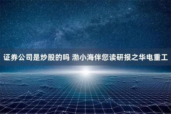 证券公司是炒股的吗 渤小海伴您读研报之华电重工