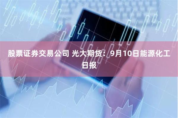 股票证券交易公司 光大期货：9月10日能源化工日报
