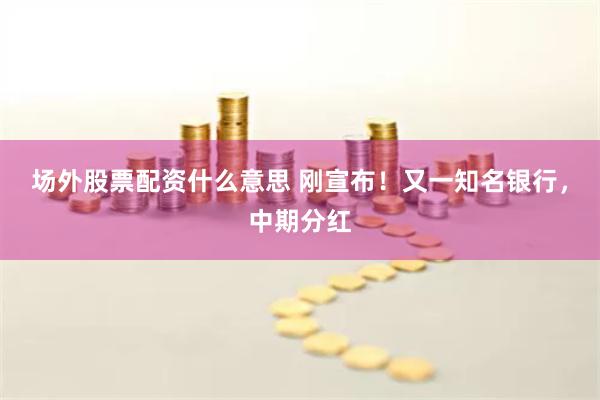 场外股票配资什么意思 刚宣布!又一知名银行,中期分红