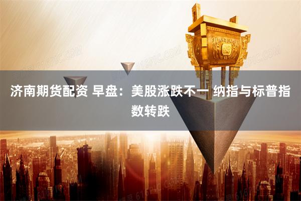 济南期货配资 早盘:美股涨跌不一 纳指与标普指数转跌