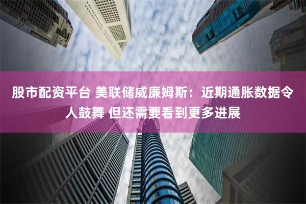 股市配资平台 美联储威廉姆斯：近期通胀数据令人鼓舞 但还需要看到更多进展