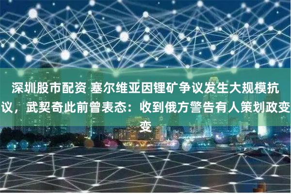 深圳股市配资 塞尔维亚因锂矿争议发生大规模抗议,武契奇此前曾表态:收到俄方警告有人策划政变