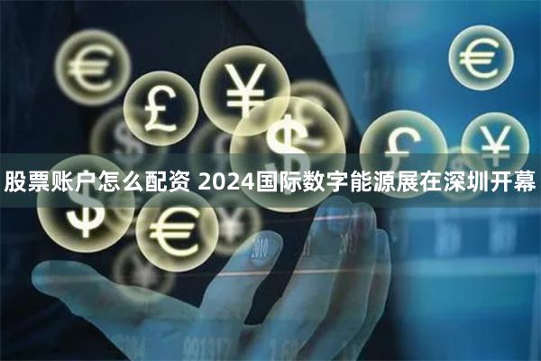 股票账户怎么配资 2024国际数字能源展在深圳开幕