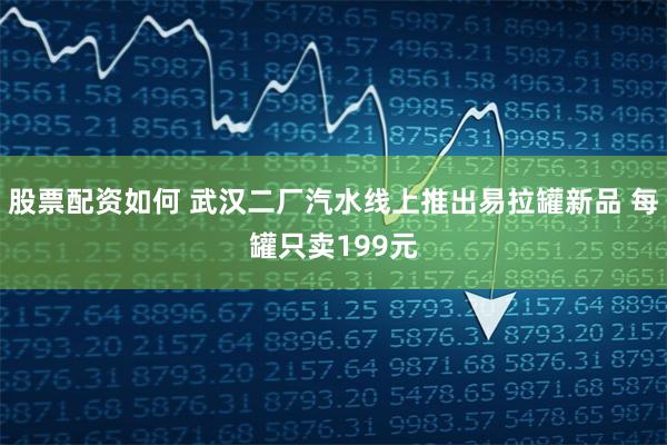 股票配资如何 武汉二厂汽水线上推出易拉罐新品 每罐只卖199元