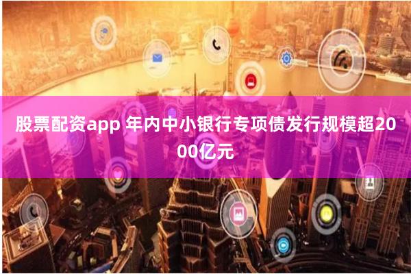 股票配资app 年内中小银行专项债发行规模超2000亿元