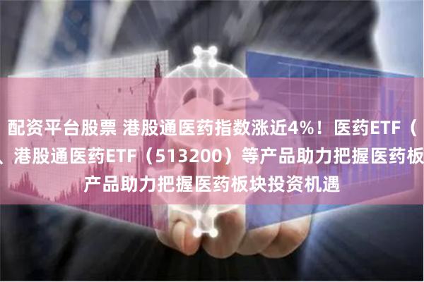 配资平台股票 港股通医药指数涨近4%！医药ETF（512010）、港股通医药ETF（513200）等产品助力把握医药板块投资机遇