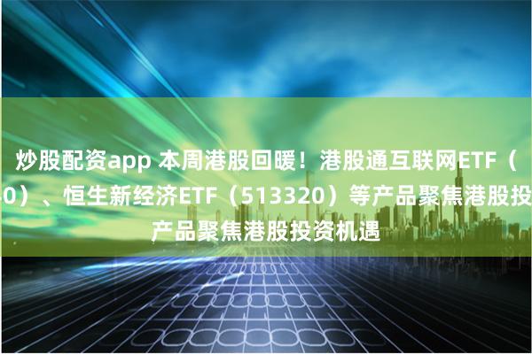 炒股配资app 本周港股回暖！港股通互联网ETF（513040）、恒生新经济ETF（513320）等产品聚焦港股投资机遇