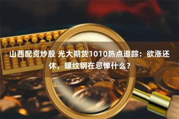 山西配资炒股 光大期货1010热点追踪:欲涨还休,螺纹钢在忌惮什么?
