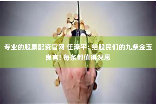 专业的股票配资官网 任泽平: 给股民们的九条金玉良言! 每条都值得深思