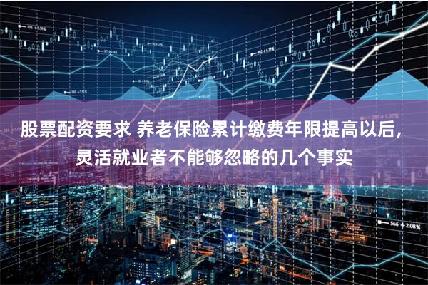 股票配资要求 养老保险累计缴费年限提高以后, 灵活就业者不能够忽略的几个事实