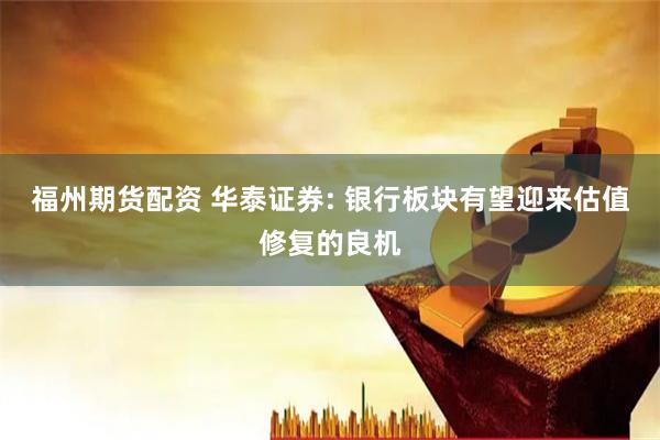 福州期货配资 华泰证券: 银行板块有望迎来估值修复的良机