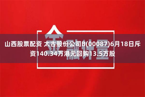 山西股票配资 太古股份公司B(00087)6月18日斥资140.34万港元回购13.5万股