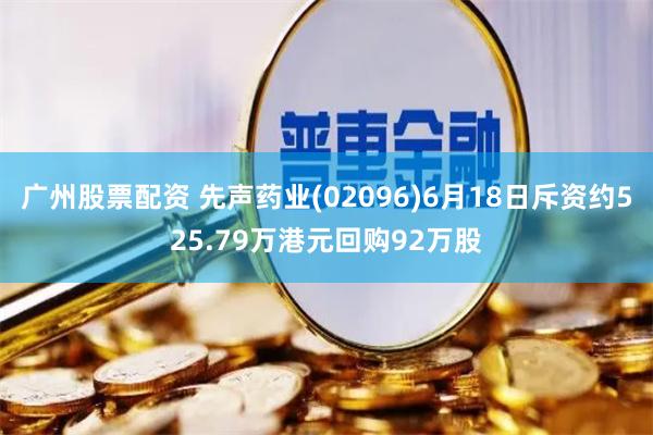 广州股票配资 先声药业(02096)6月18日斥资约525.79万港元回购92万股