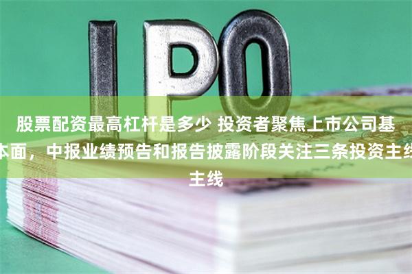 股票配资最高杠杆是多少 投资者聚焦上市公司基本面，中报业绩预告和报告披露阶段关注三条投资主线
