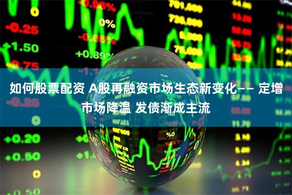 如何股票配资 A股再融资市场生态新变化—— 定增市场降温 发债渐成主流