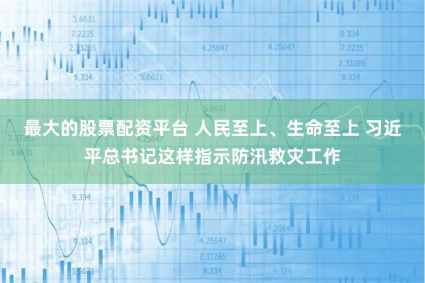 最大的股票配资平台 人民至上、生命至上 习近平总书记这样指示防汛救灾工作