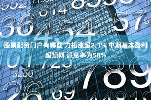 股票配资门户有哪些 力拓涨超2.1% 中期基本盈利超预期 派息率为50%