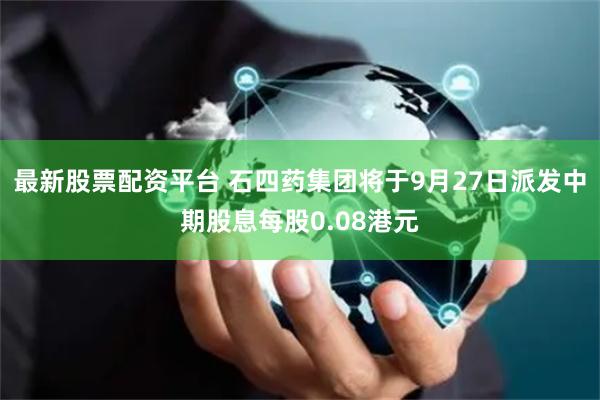 最新股票配资平台 石四药集团将于9月27日派发中期股息每股0.08港元