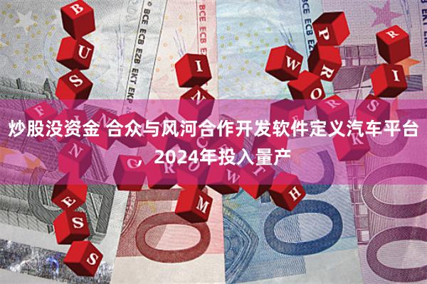 炒股没资金 合众与风河合作开发软件定义汽车平台，2024年投入量产
