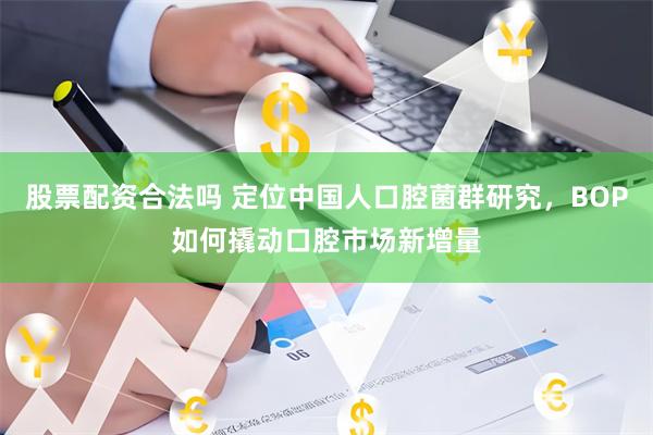 股票配资合法吗 定位中国人口腔菌群研究，BOP如何撬动口腔市场新增量