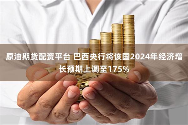 原油期货配资平台 巴西央行将该国2024年经济增长预期上调至175%