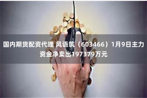 国内期货配资代理 风语筑(603466)1月9日主力资金净卖出197379万元