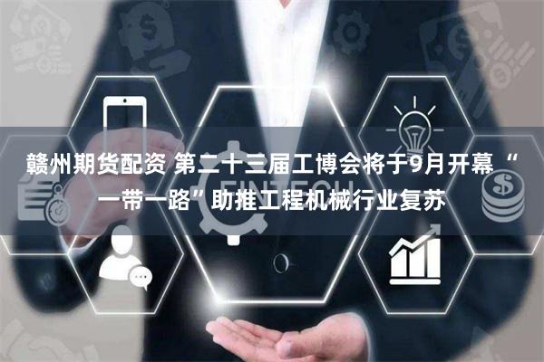 赣州期货配资 第二十三届工博会将于9月开幕 “一带一路”助推工程机械行业复苏