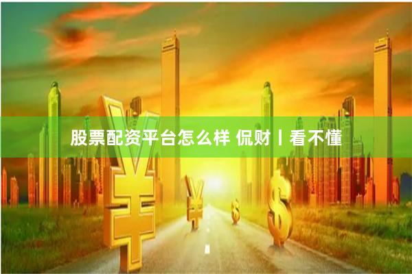 股票配资平台怎么样 侃财丨看不懂