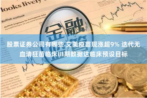 股票证券公司有哪些 艾美疫苗现涨超9% 迭代无血清狂苗临床Ⅲ期数据达临床预设目标