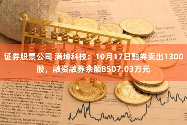 证券股票公司 满坤科技:10月17日融券卖出1300股,融资融券余额8507.03万元