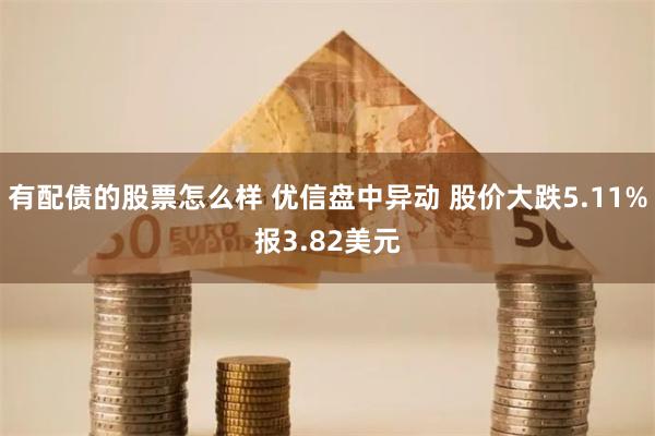 有配债的股票怎么样 优信盘中异动 股价大跌5.11%报3.82美元