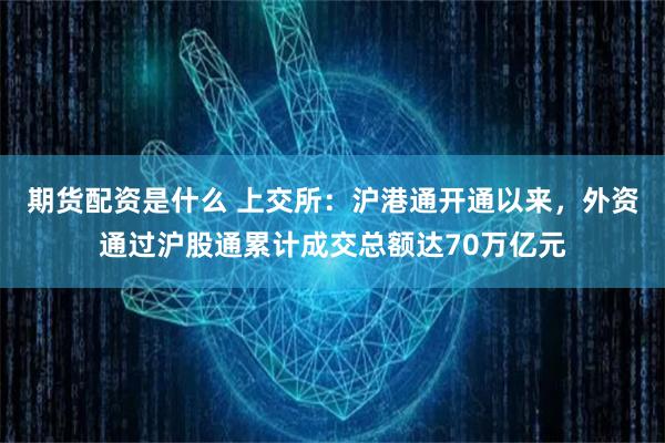 期货配资是什么 上交所:沪港通开通以来,外资通过沪股通累计成交总额达70万亿元