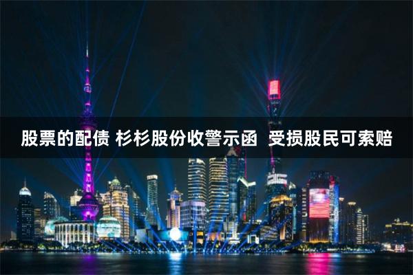 股票的配债 杉杉股份收警示函 受损股民可索赔