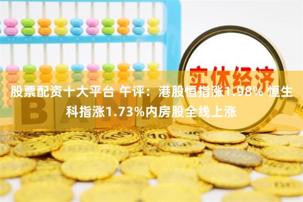 股票配资十大平台 午评：港股恒指涨1.98% 恒生科指涨1.73%内房股全线上涨